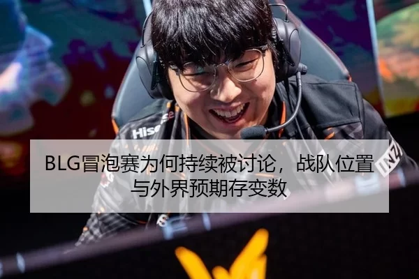 BLG冒泡赛为何持续被讨论，战队位置与外界预期存变数